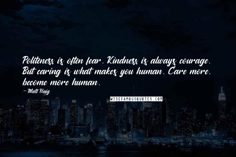 Matt Haig Quotes: Politeness is often fear. Kindness is always courage. But caring is what makes you human. Care more, become more human.