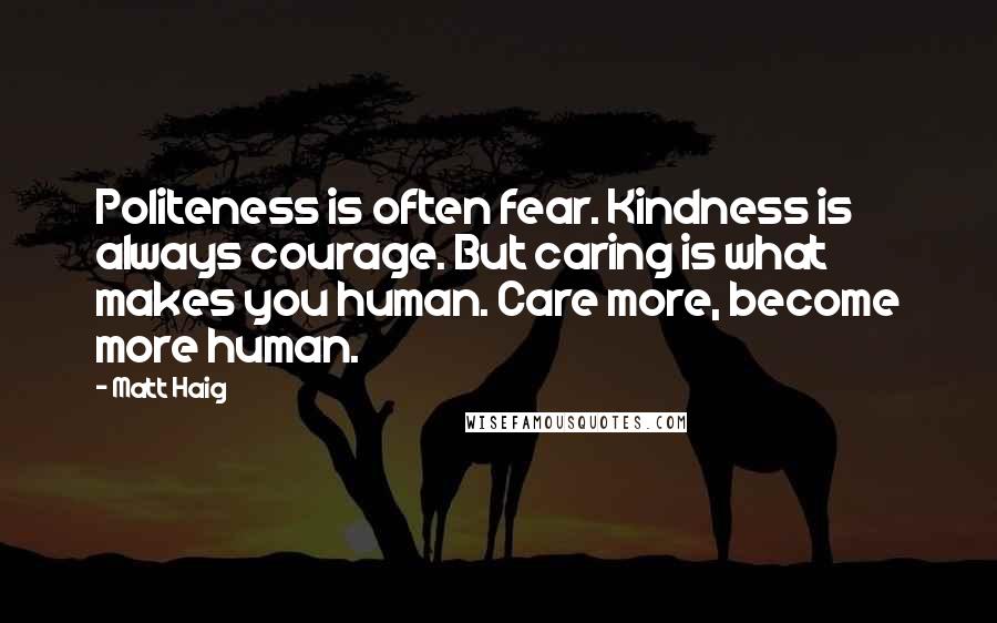 Matt Haig Quotes: Politeness is often fear. Kindness is always courage. But caring is what makes you human. Care more, become more human.