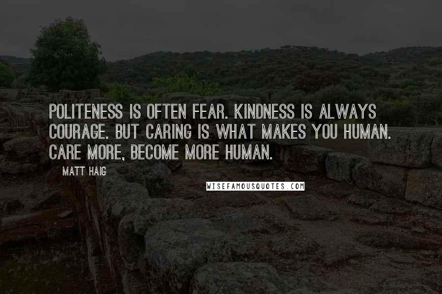 Matt Haig Quotes: Politeness is often fear. Kindness is always courage. But caring is what makes you human. Care more, become more human.