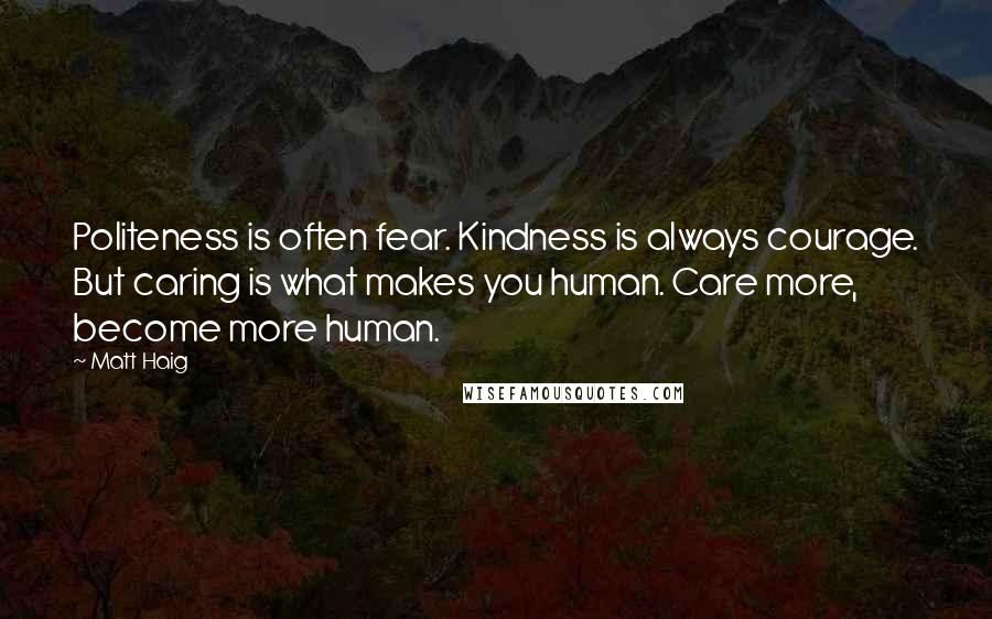 Matt Haig Quotes: Politeness is often fear. Kindness is always courage. But caring is what makes you human. Care more, become more human.