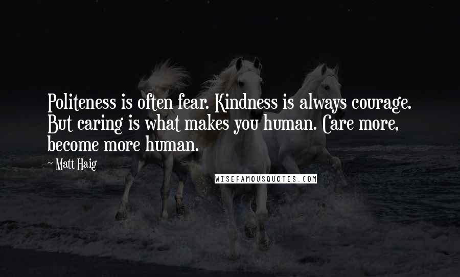 Matt Haig Quotes: Politeness is often fear. Kindness is always courage. But caring is what makes you human. Care more, become more human.