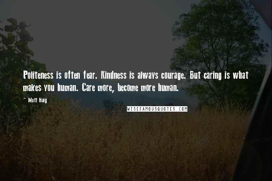 Matt Haig Quotes: Politeness is often fear. Kindness is always courage. But caring is what makes you human. Care more, become more human.