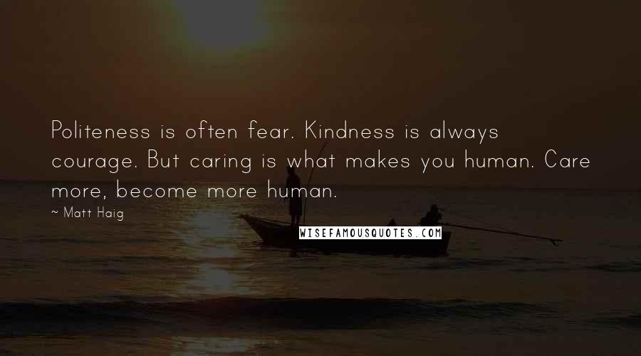 Matt Haig Quotes: Politeness is often fear. Kindness is always courage. But caring is what makes you human. Care more, become more human.