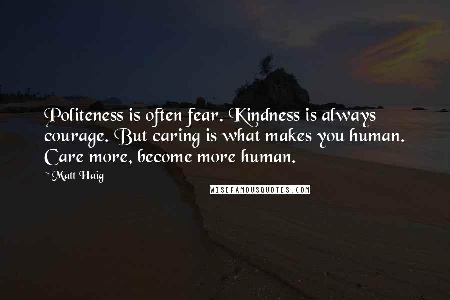 Matt Haig Quotes: Politeness is often fear. Kindness is always courage. But caring is what makes you human. Care more, become more human.