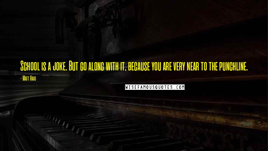 Matt Haig Quotes: School is a joke. But go along with it, because you are very near to the punchline.