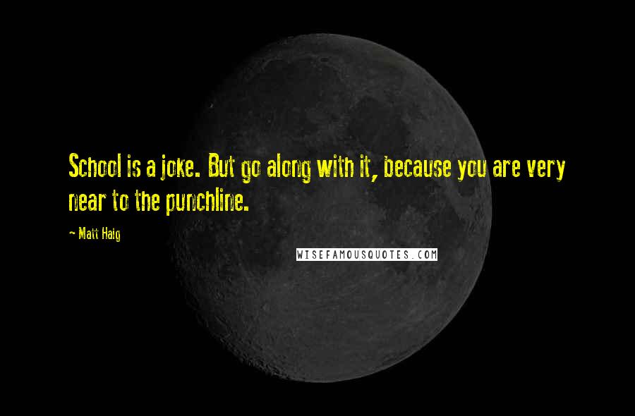 Matt Haig Quotes: School is a joke. But go along with it, because you are very near to the punchline.