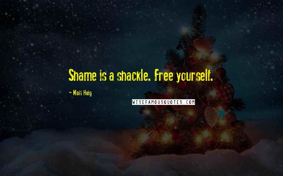 Matt Haig Quotes: Shame is a shackle. Free yourself.