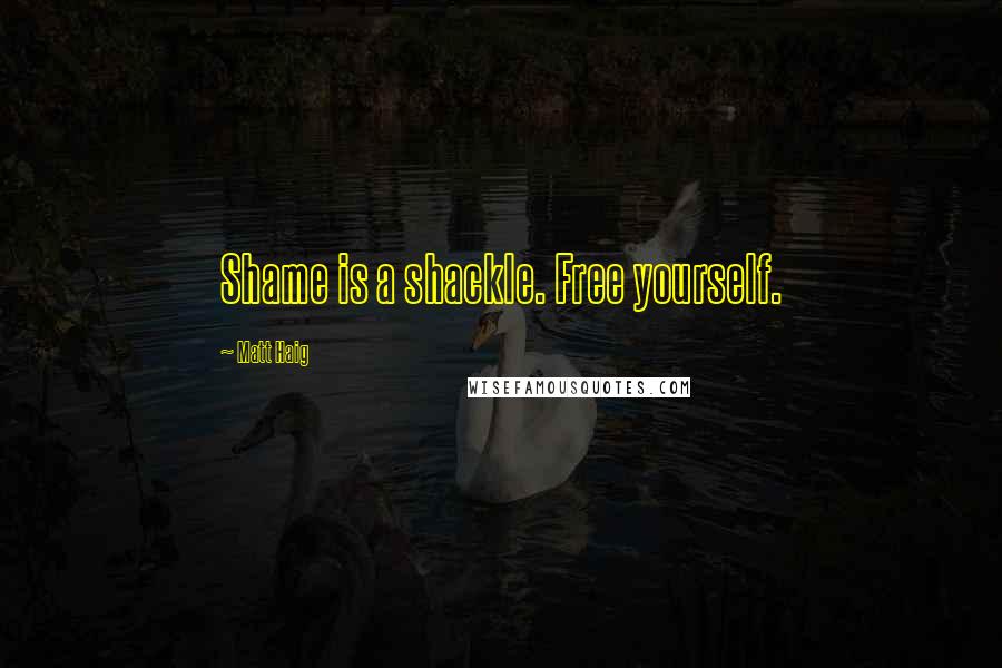 Matt Haig Quotes: Shame is a shackle. Free yourself.