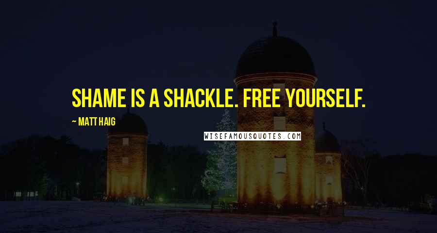 Matt Haig Quotes: Shame is a shackle. Free yourself.