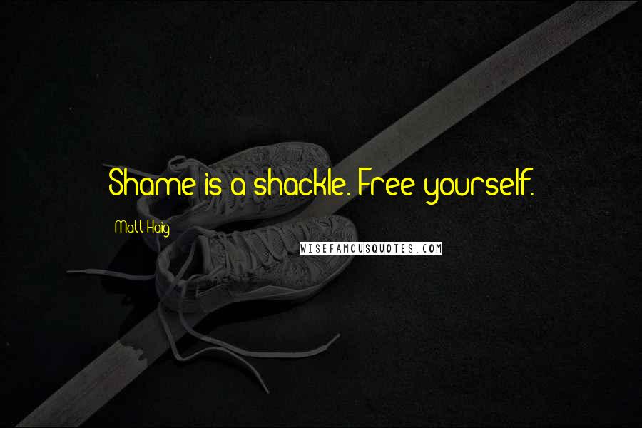 Matt Haig Quotes: Shame is a shackle. Free yourself.
