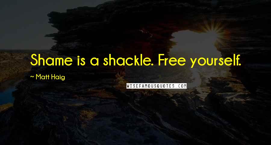 Matt Haig Quotes: Shame is a shackle. Free yourself.