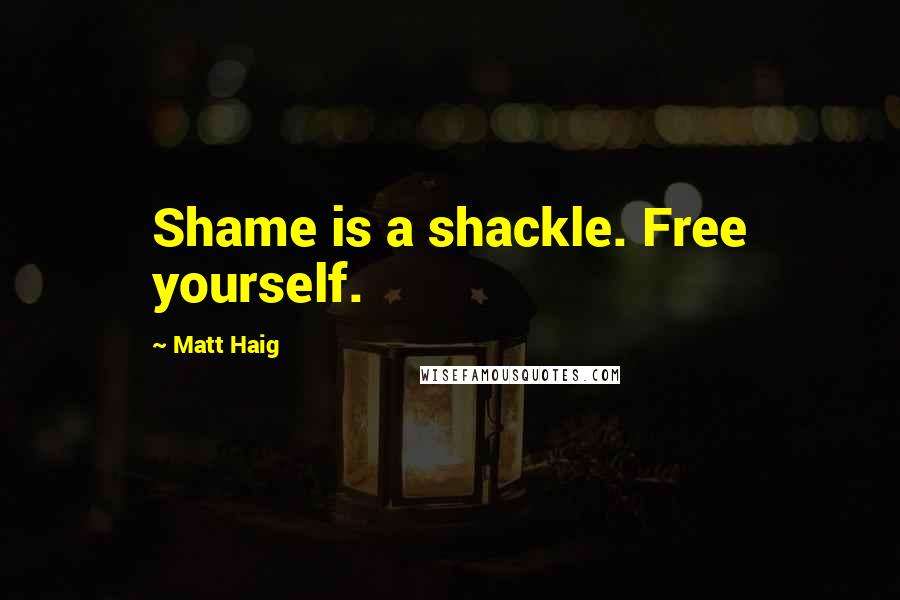 Matt Haig Quotes: Shame is a shackle. Free yourself.