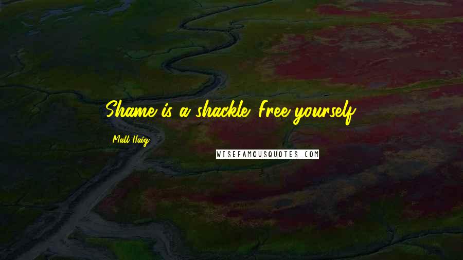 Matt Haig Quotes: Shame is a shackle. Free yourself.