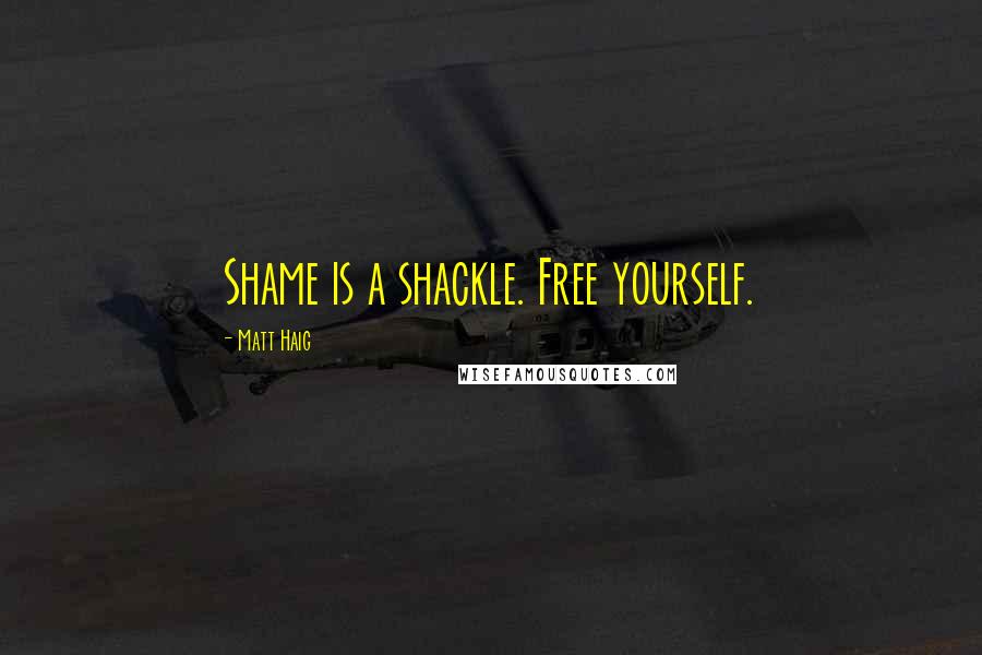 Matt Haig Quotes: Shame is a shackle. Free yourself.