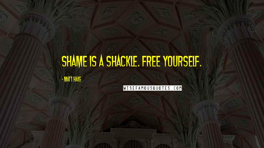 Matt Haig Quotes: Shame is a shackle. Free yourself.