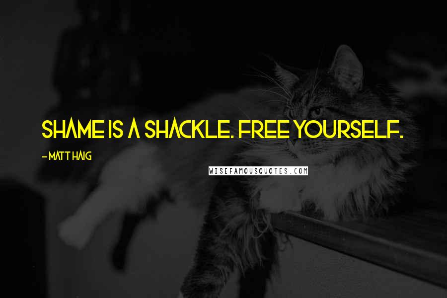 Matt Haig Quotes: Shame is a shackle. Free yourself.