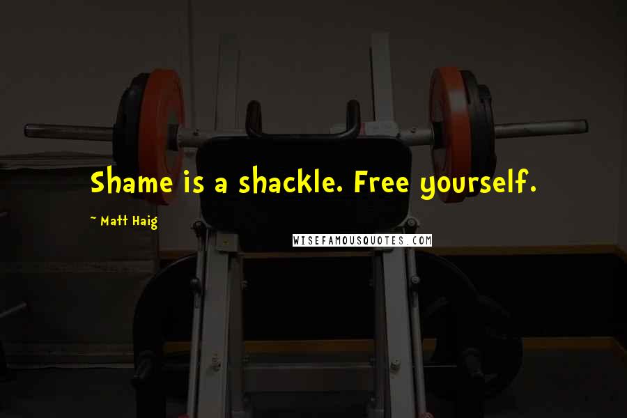 Matt Haig Quotes: Shame is a shackle. Free yourself.