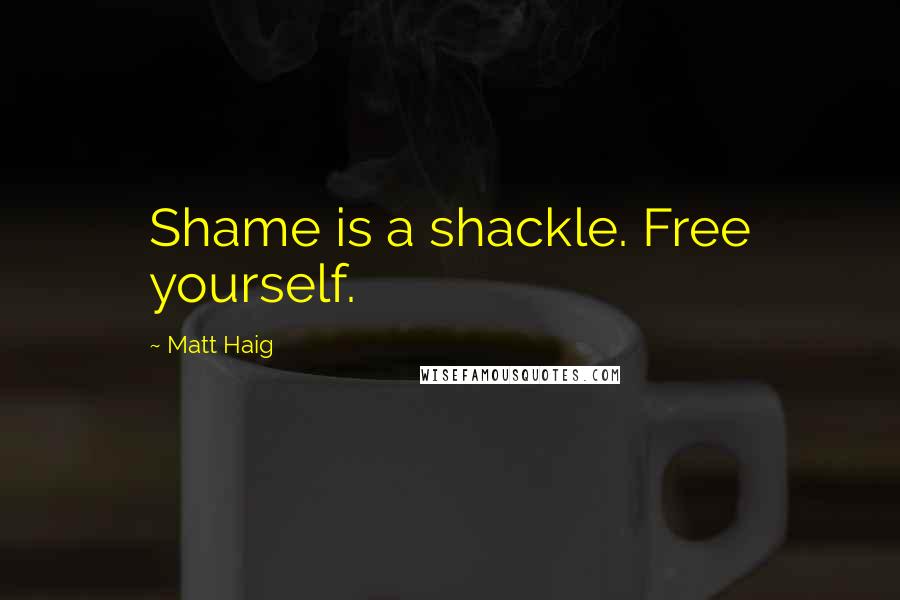 Matt Haig Quotes: Shame is a shackle. Free yourself.