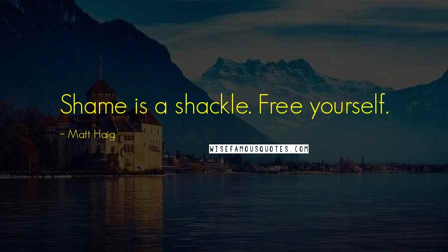 Matt Haig Quotes: Shame is a shackle. Free yourself.