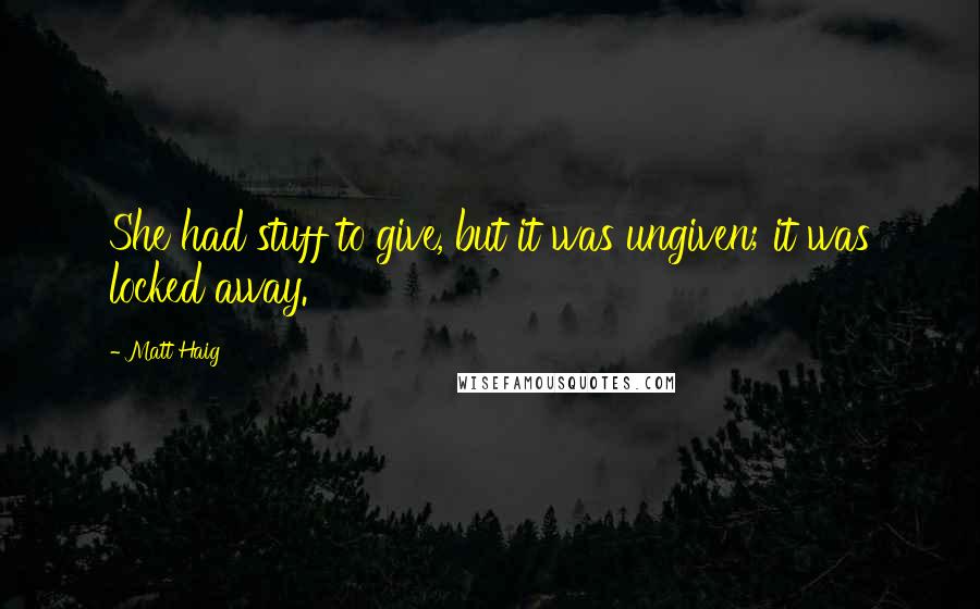 Matt Haig Quotes: She had stuff to give, but it was ungiven; it was locked away.