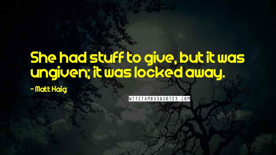 Matt Haig Quotes: She had stuff to give, but it was ungiven; it was locked away.