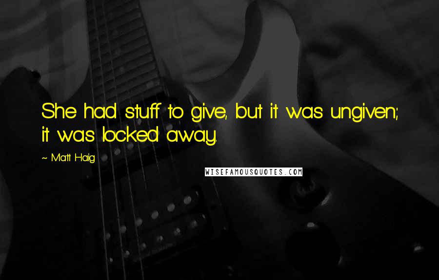 Matt Haig Quotes: She had stuff to give, but it was ungiven; it was locked away.