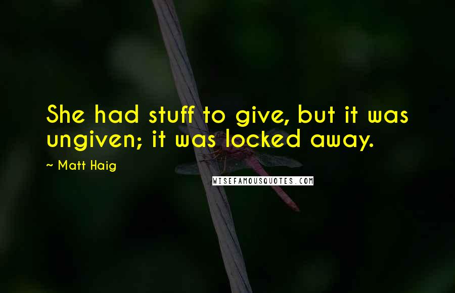 Matt Haig Quotes: She had stuff to give, but it was ungiven; it was locked away.