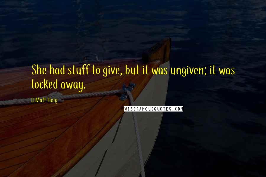 Matt Haig Quotes: She had stuff to give, but it was ungiven; it was locked away.