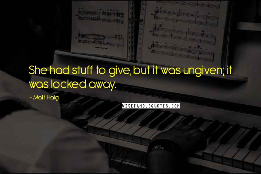 Matt Haig Quotes: She had stuff to give, but it was ungiven; it was locked away.