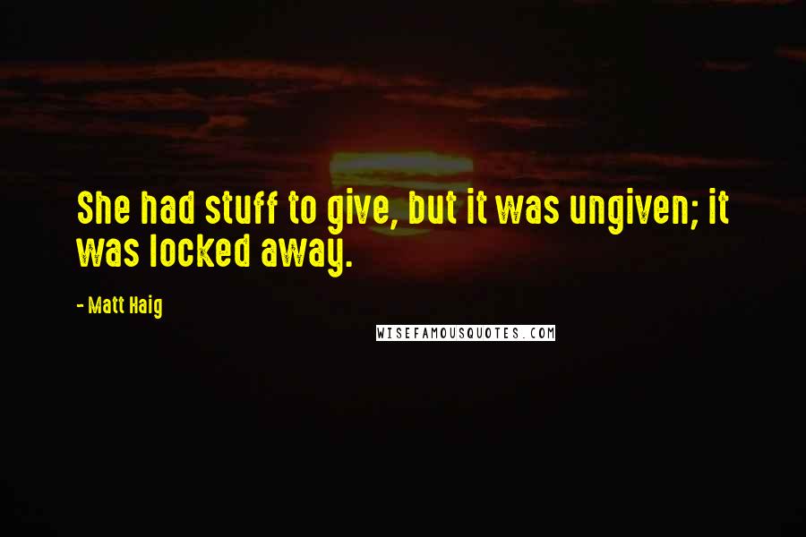 Matt Haig Quotes: She had stuff to give, but it was ungiven; it was locked away.