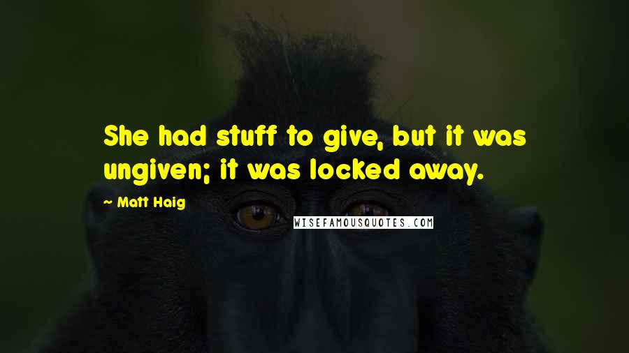 Matt Haig Quotes: She had stuff to give, but it was ungiven; it was locked away.