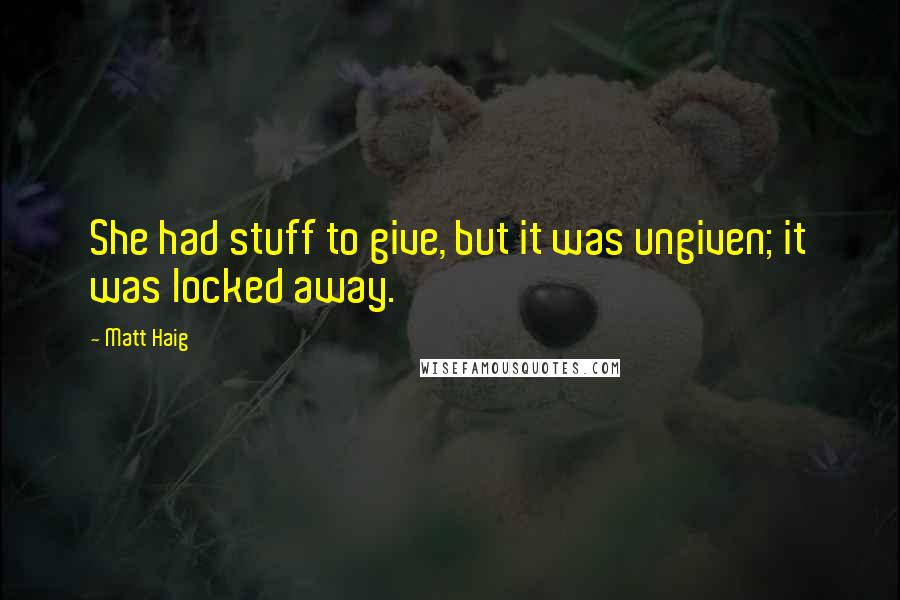 Matt Haig Quotes: She had stuff to give, but it was ungiven; it was locked away.