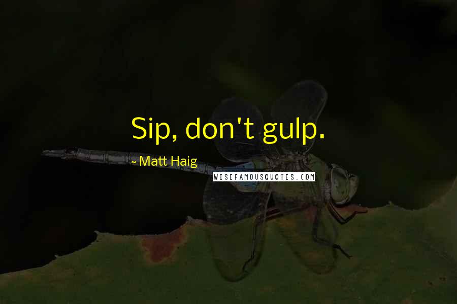 Matt Haig Quotes: Sip, don't gulp.