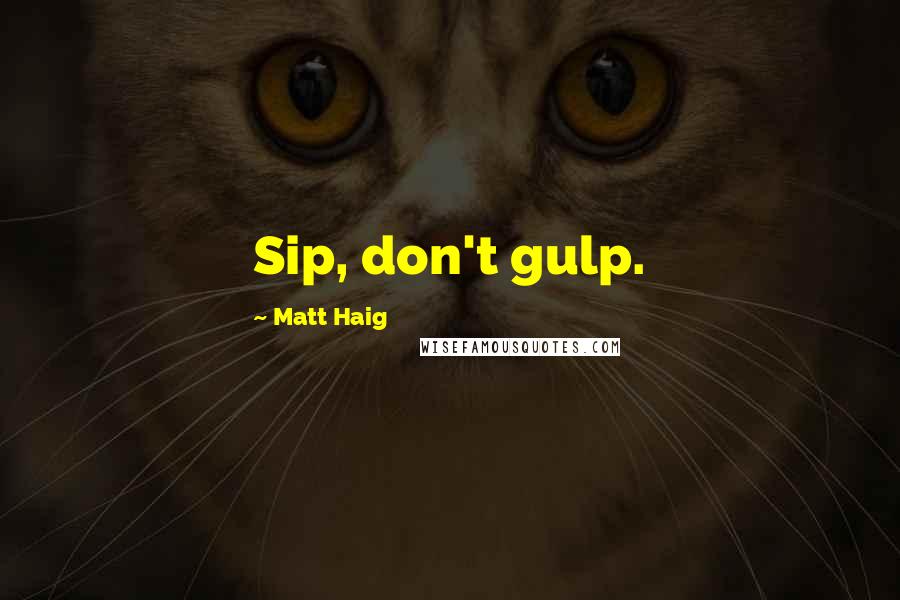 Matt Haig Quotes: Sip, don't gulp.