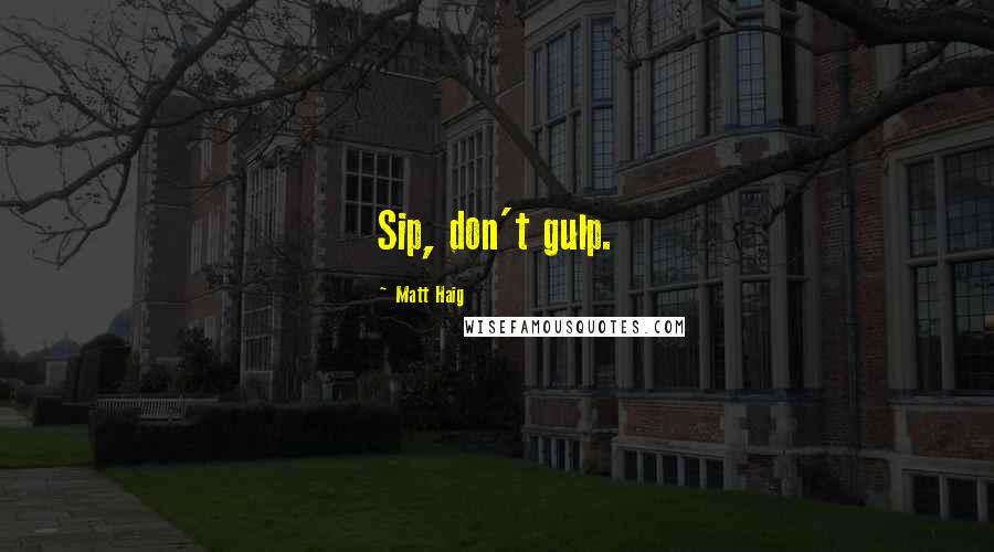 Matt Haig Quotes: Sip, don't gulp.