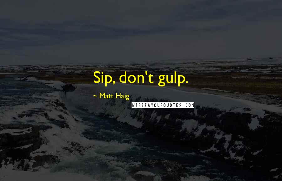 Matt Haig Quotes: Sip, don't gulp.