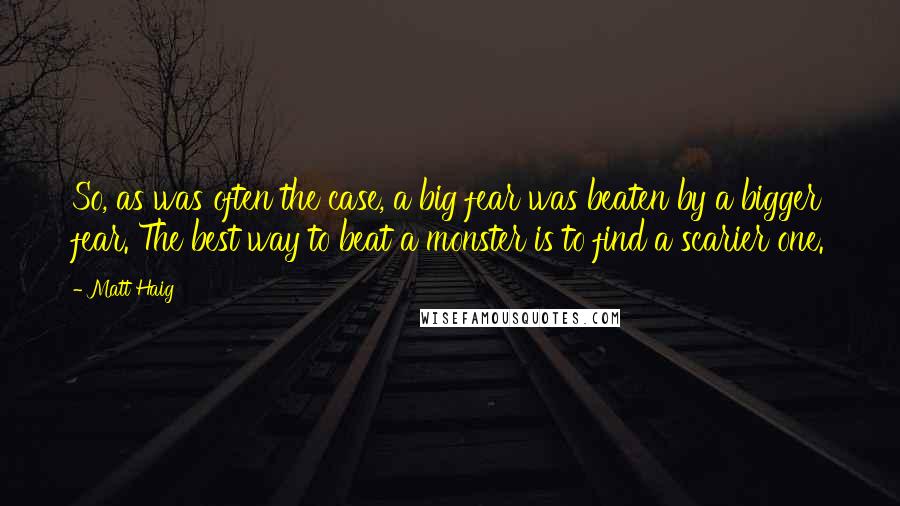 Matt Haig Quotes: So, as was often the case, a big fear was beaten by a bigger fear. The best way to beat a monster is to find a scarier one.