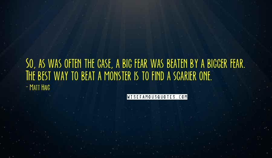 Matt Haig Quotes: So, as was often the case, a big fear was beaten by a bigger fear. The best way to beat a monster is to find a scarier one.