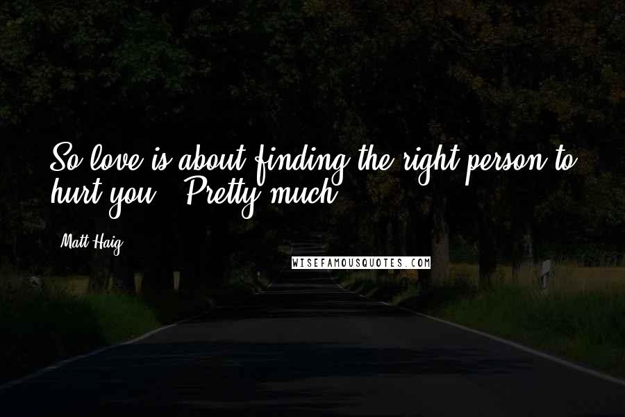 Matt Haig Quotes: So love is about finding the right person to hurt you?""Pretty much.