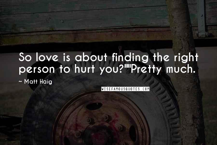 Matt Haig Quotes: So love is about finding the right person to hurt you?""Pretty much.