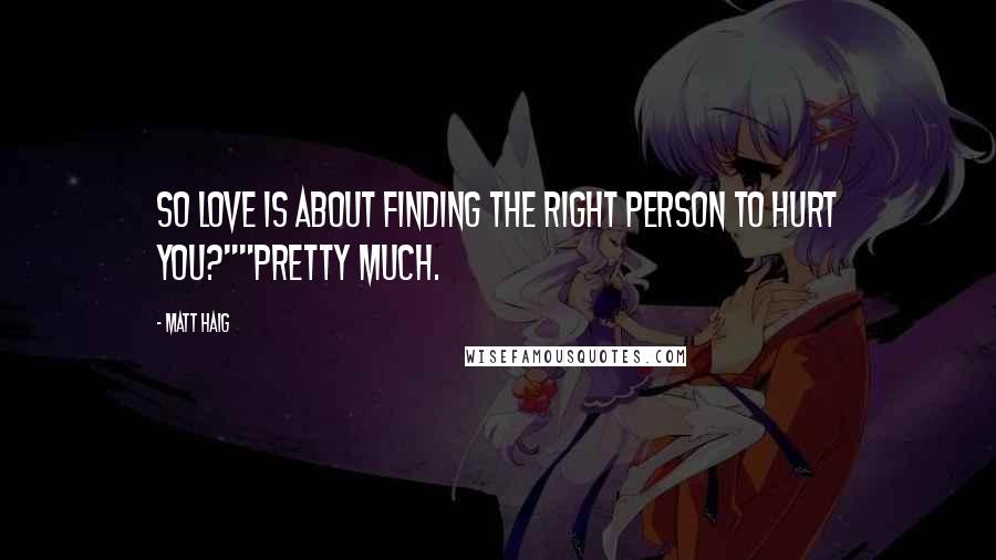 Matt Haig Quotes: So love is about finding the right person to hurt you?""Pretty much.