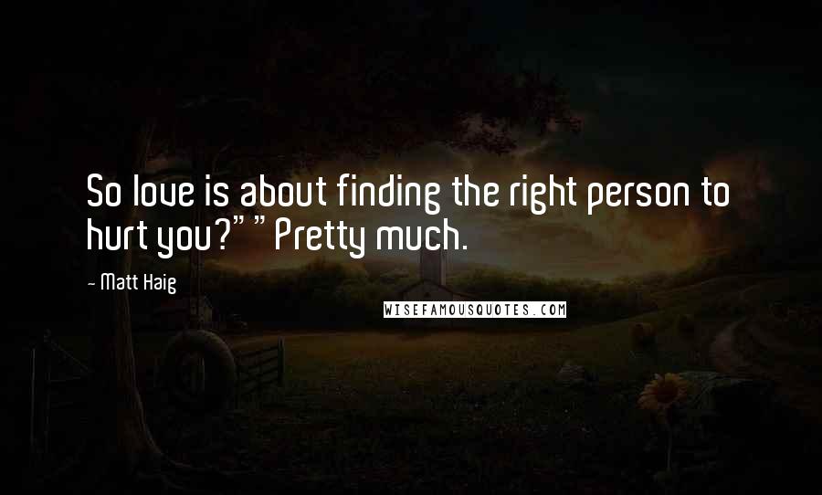 Matt Haig Quotes: So love is about finding the right person to hurt you?""Pretty much.