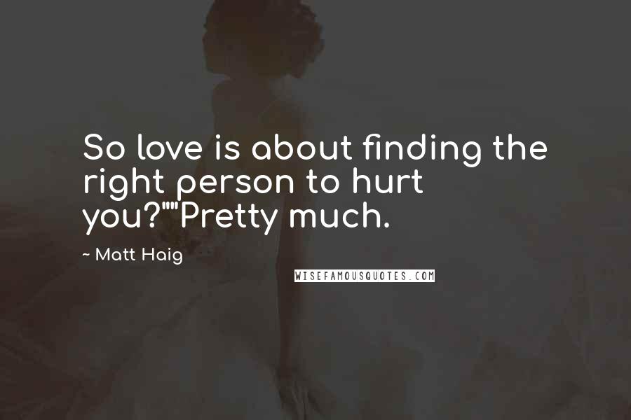 Matt Haig Quotes: So love is about finding the right person to hurt you?""Pretty much.