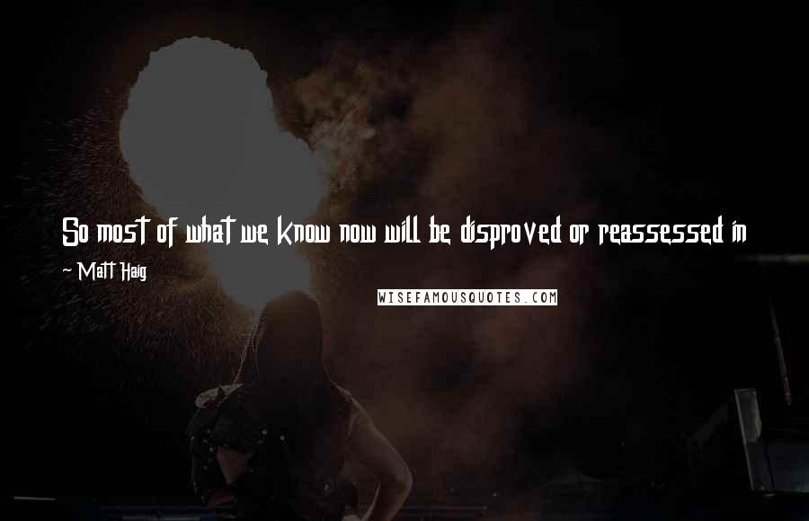 Matt Haig Quotes: So most of what we know now will be disproved or reassessed in the future. That is how science works, not through blind faith, but continual doubt.