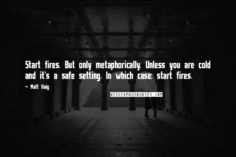 Matt Haig Quotes: Start fires. But only metaphorically. Unless you are cold and it's a safe setting. In which case: start fires.