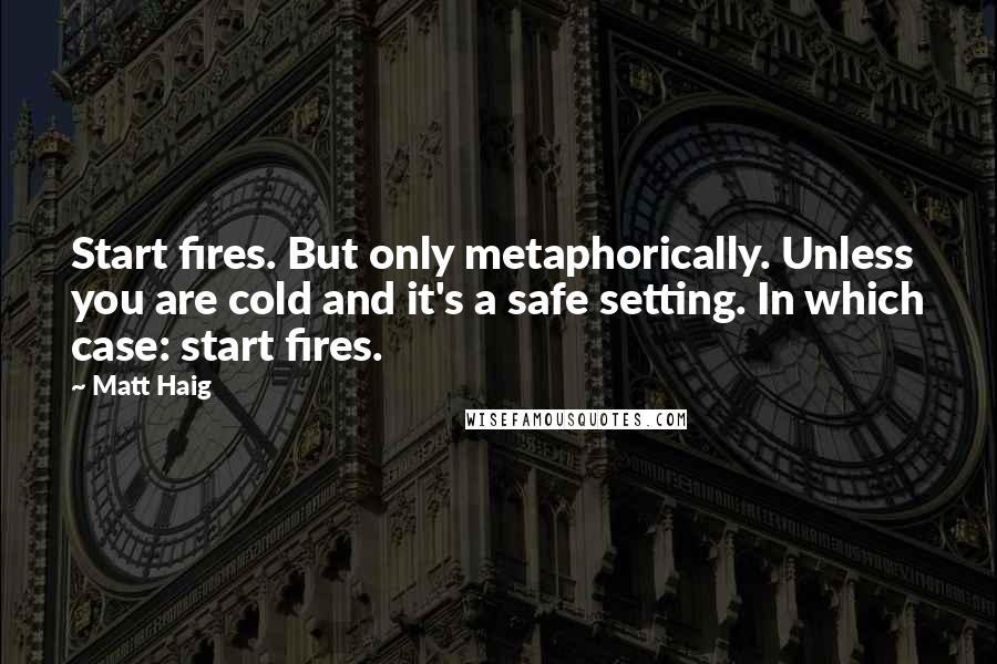Matt Haig Quotes: Start fires. But only metaphorically. Unless you are cold and it's a safe setting. In which case: start fires.