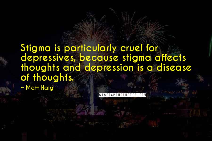Matt Haig Quotes: Stigma is particularly cruel for depressives, because stigma affects thoughts and depression is a disease of thoughts.