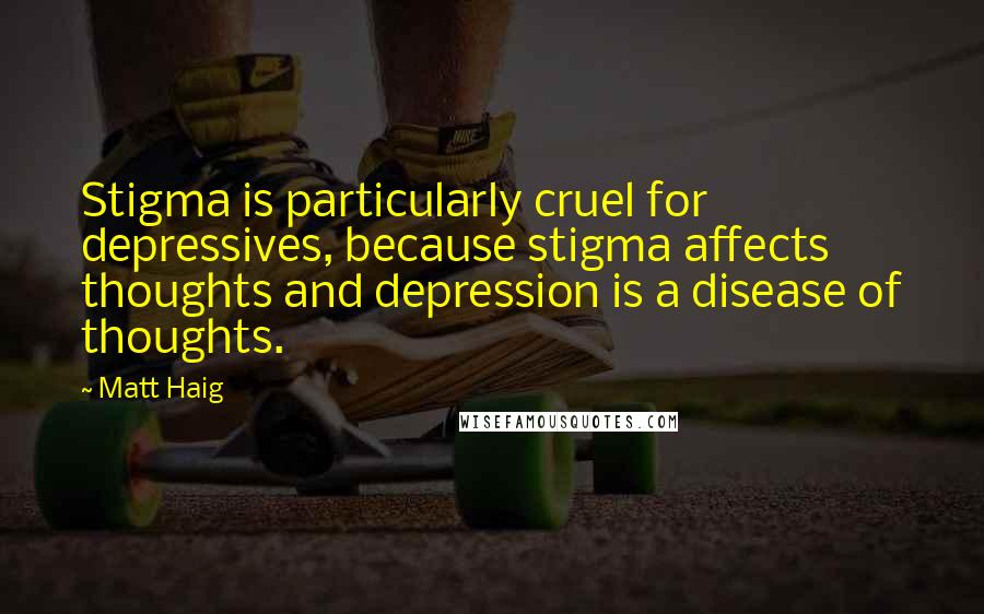 Matt Haig Quotes: Stigma is particularly cruel for depressives, because stigma affects thoughts and depression is a disease of thoughts.