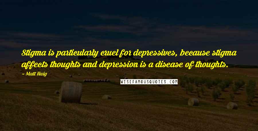 Matt Haig Quotes: Stigma is particularly cruel for depressives, because stigma affects thoughts and depression is a disease of thoughts.