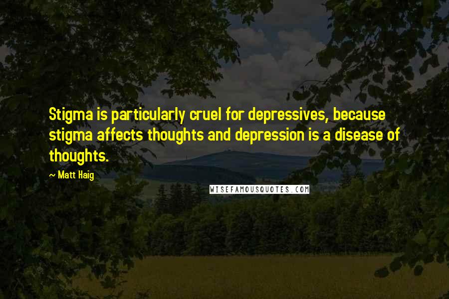 Matt Haig Quotes: Stigma is particularly cruel for depressives, because stigma affects thoughts and depression is a disease of thoughts.